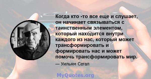 Когда кто -то все еще и слушает, он начинает связываться с таинственным элементом, который находится внутри каждого из нас, который может трансформировать и формировать нас и может помочь трансформировать мир.