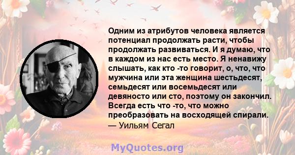 Одним из атрибутов человека является потенциал продолжать расти, чтобы продолжать развиваться. И я думаю, что в каждом из нас есть место. Я ненавижу слышать, как кто -то говорит, о, что, что мужчина или эта женщина