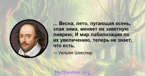 ... Весна, лето, пугающая осень, злая зима, меняет их заветную ливрею; И мир лабилизации по их увеличению, теперь не знает, что есть.