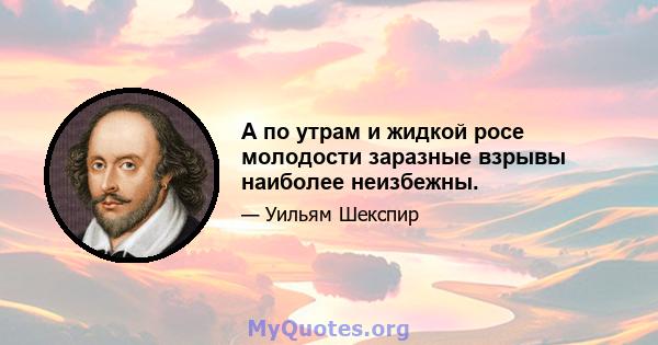 А по утрам и жидкой росе молодости заразные взрывы наиболее неизбежны.