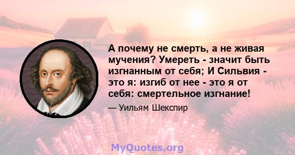 А почему не смерть, а не живая мучения? Умереть - значит быть изгнанным от себя; И Сильвия - это я: изгиб от нее - это я от себя: смертельное изгнание!