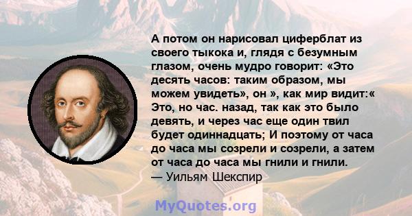 А потом он нарисовал циферблат из своего тыкока и, глядя с безумным глазом, очень мудро говорит: «Это десять часов: таким образом, мы можем увидеть», он », как мир видит:« Это, но час. назад, так как это было девять, и