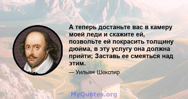 А теперь достаньте вас в камеру моей леди и скажите ей, позвольте ей покрасить толщину дюйма, в эту услугу она должна прийти; Заставь ее смеяться над этим.