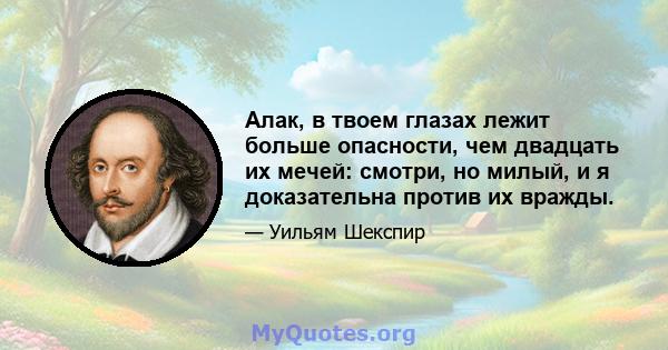 Алак, в твоем глазах лежит больше опасности, чем двадцать их мечей: смотри, но милый, и я доказательна против их вражды.