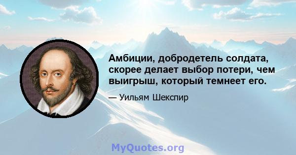 Амбиции, добродетель солдата, скорее делает выбор потери, чем выигрыш, который темнеет его.