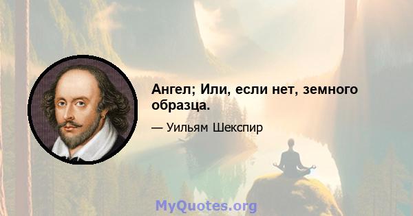 Ангел; Или, если нет, земного образца.