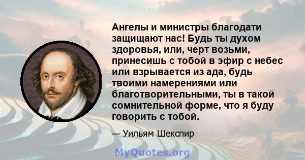 Ангелы и министры благодати защищают нас! Будь ты духом здоровья, или, черт возьми, принесишь с тобой в эфир с небес или взрывается из ада, будь твоими намерениями или благотворительными, ты в такой сомнительной форме,