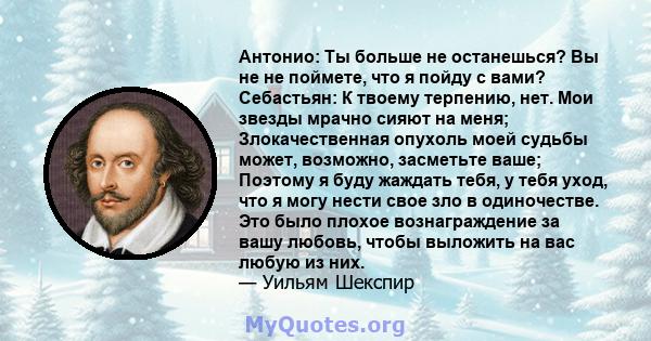 Антонио: Ты больше не останешься? Вы не не поймете, что я пойду с вами? Себастьян: К твоему терпению, нет. Мои звезды мрачно сияют на меня; Злокачественная опухоль моей судьбы может, возможно, засметьте ваше; Поэтому я