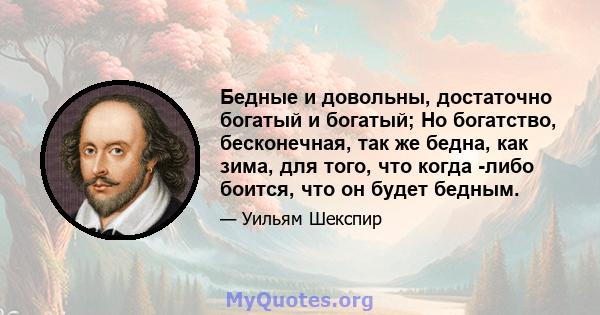 Бедные и довольны, достаточно богатый и богатый; Но богатство, бесконечная, так же бедна, как зима, для того, что когда -либо боится, что он будет бедным.