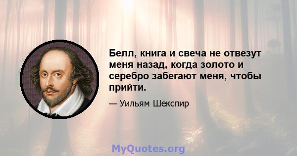 Белл, книга и свеча не отвезут меня назад, когда золото и серебро забегают меня, чтобы прийти.