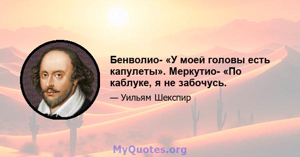 Бенволио- «У моей головы есть капулеты». Меркутио- «По каблуке, я не забочусь.