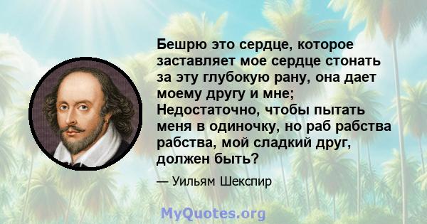 Бешрю это сердце, которое заставляет мое сердце стонать за эту глубокую рану, она дает моему другу и мне; Недостаточно, чтобы пытать меня в одиночку, но раб рабства рабства, мой сладкий друг, должен быть?