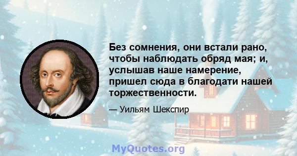 Без сомнения, они встали рано, чтобы наблюдать обряд мая; и, услышав наше намерение, пришел сюда в благодати нашей торжественности.