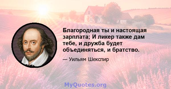 Благородная ты и настоящая зарплата; И ликер также дам тебе, и дружба будет объединяться, и братство.