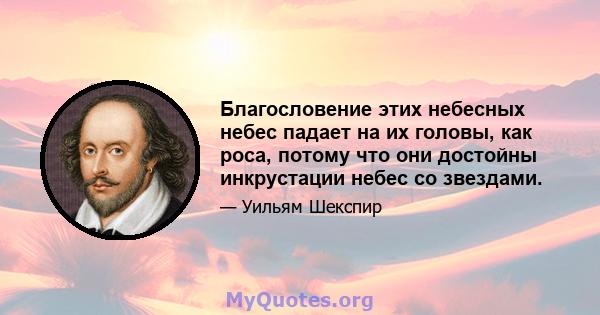 Благословение этих небесных небес падает на их головы, как роса, потому что они достойны инкрустации небес со звездами.