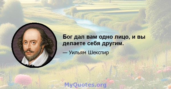 Бог дал вам одно лицо, и вы делаете себя другим.