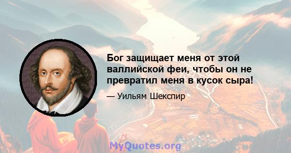 Бог защищает меня от этой валлийской феи, чтобы он не превратил меня в кусок сыра!