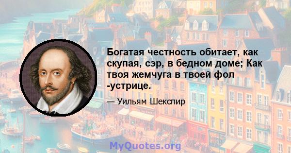 Богатая честность обитает, как скупая, сэр, в бедном доме; Как твоя жемчуга в твоей фол -устрице.