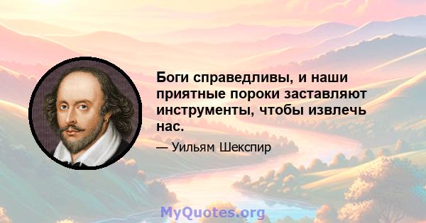 Боги справедливы, и наши приятные пороки заставляют инструменты, чтобы извлечь нас.