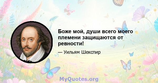 Боже мой, души всего моего племени защищаются от ревности!