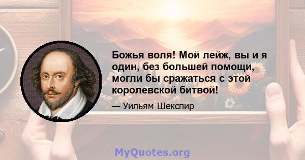 Божья воля! Мой лейж, вы и я один, без большей помощи, могли бы сражаться с этой королевской битвой!