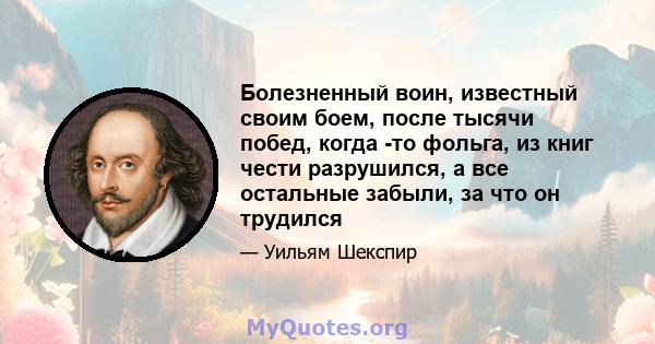 Болезненный воин, известный своим боем, после тысячи побед, когда -то фольга, из книг чести разрушился, а все остальные забыли, за что он трудился