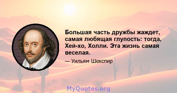 Большая часть дружбы жаждет, самая любящая глупость: тогда, Хей-хо, Холли. Эта жизнь самая веселая.