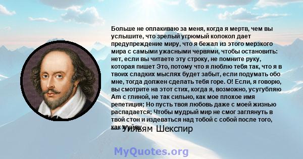 Больше не оплакиваю за меня, когда я мертв, чем вы услышите, что зрелый угрюмый колокол дает предупреждение миру, что я бежал из этого мерзкого мира с самыми ужасными червями, чтобы остановить: нет, если вы читаете эту