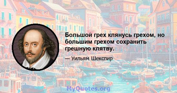 Большой грех клянусь грехом, но большим грехом сохранить грешную клятву.