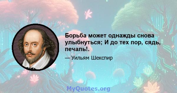 Борьба может однажды снова улыбнуться; И до тех пор, сядь, печаль!.