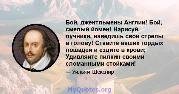 Бой, джентльмены Англии! Бой, смелый йомен! Нарисуй, лучники, наведишь свои стрелы в голову! Ставите ваших гордых лошадей и ездите в крови; Удивляйте пилкин своими сломанными стойками!