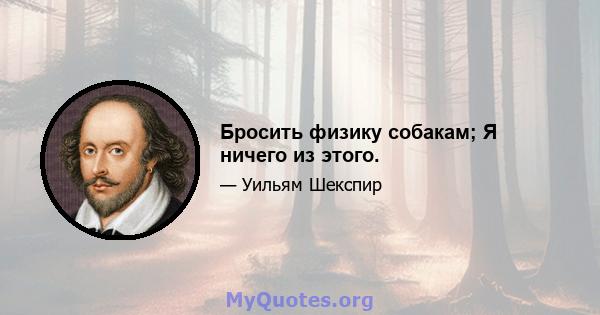 Бросить физику собакам; Я ничего из этого.