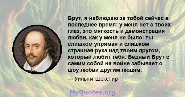 Брут, я наблюдаю за тобой сейчас в последнее время: у меня нет с твоих глаз, это мягкость и демонстрация любви, как у меня не было: ты слишком упрямая и слишком странная рука над твоим другом, который любит тебя. Бедный 