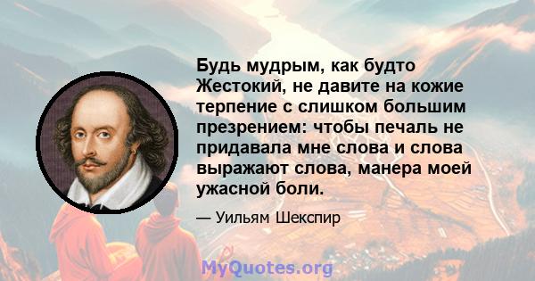 Будь мудрым, как будто Жестокий, не давите на кожие терпение с слишком большим презрением: чтобы печаль не придавала мне слова и слова выражают слова, манера моей ужасной боли.