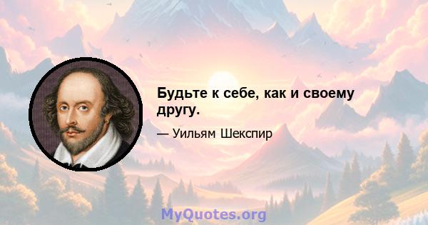 Будьте к себе, как и своему другу.