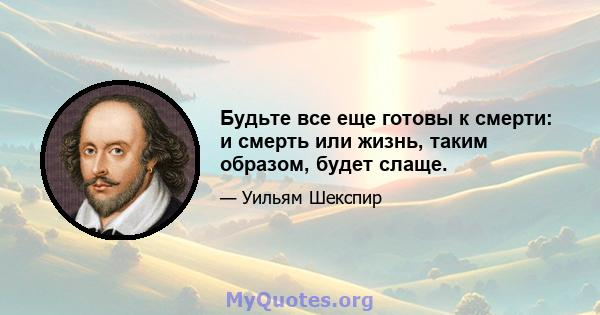 Будьте все еще готовы к смерти: и смерть или жизнь, таким образом, будет слаще.