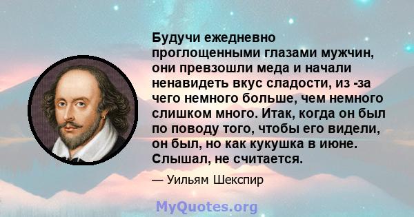 Будучи ежедневно проглощенными глазами мужчин, они превзошли меда и начали ненавидеть вкус сладости, из -за чего немного больше, чем немного слишком много. Итак, когда он был по поводу того, чтобы его видели, он был, но 