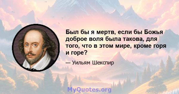 Был бы я мертв, если бы Божья доброе воля была такова, для того, что в этом мире, кроме горя и горе?