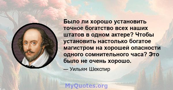 Было ли хорошо установить точное богатство всех наших штатов в одном актере? Чтобы установить настолько богатое магистром на хорошей опасности одного сомнительного часа? Это было не очень хорошо.