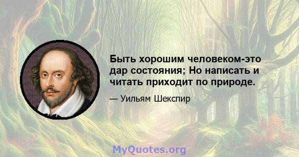 Быть хорошим человеком-это дар состояния; Но написать и читать приходит по природе.