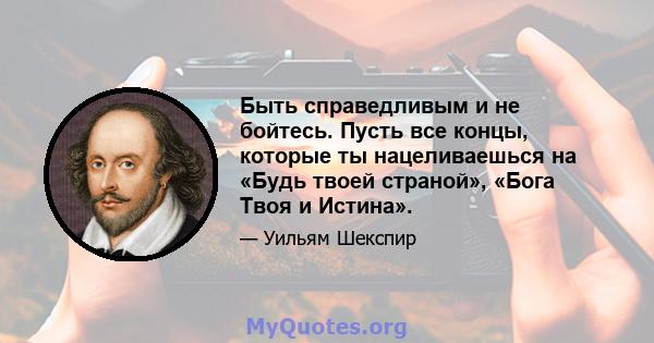 Быть справедливым и не бойтесь. Пусть все концы, которые ты нацеливаешься на «Будь твоей страной», «Бога Твоя и Истина».