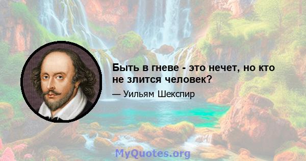 Быть в гневе - это нечет, но кто не злится человек?