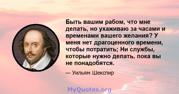 Быть вашим рабом, что мне делать, но ухаживаю за часами и временами вашего желания? У меня нет драгоценного времени, чтобы потратить; Ни службы, которые нужно делать, пока вы не понадобятся.