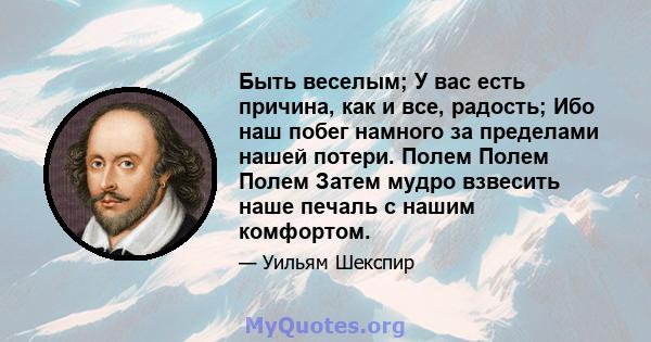 Быть веселым; У вас есть причина, как и все, радость; Ибо наш побег намного за пределами нашей потери. Полем Полем Полем Затем мудро взвесить наше печаль с нашим комфортом.