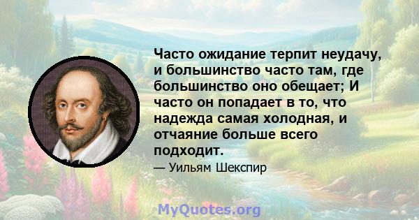 Часто ожидание терпит неудачу, и большинство часто там, где большинство оно обещает; И часто он попадает в то, что надежда самая холодная, и отчаяние больше всего подходит.