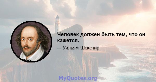 Человек должен быть тем, что он кажется.