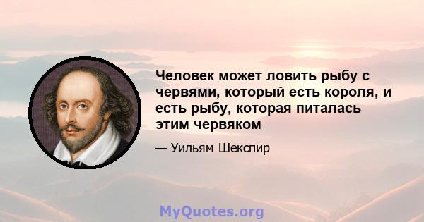 Человек может ловить рыбу с червями, который есть короля, и есть рыбу, которая питалась этим червяком