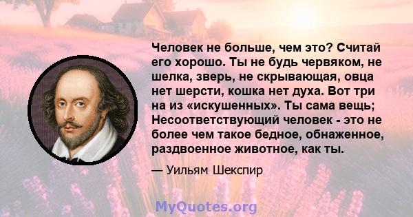 Человек не больше, чем это? Считай его хорошо. Ты не будь червяком, не шелка, зверь, не скрывающая, овца нет шерсти, кошка нет духа. Вот три на из «искушенных». Ты сама вещь; Несоответствующий человек - это не более чем 