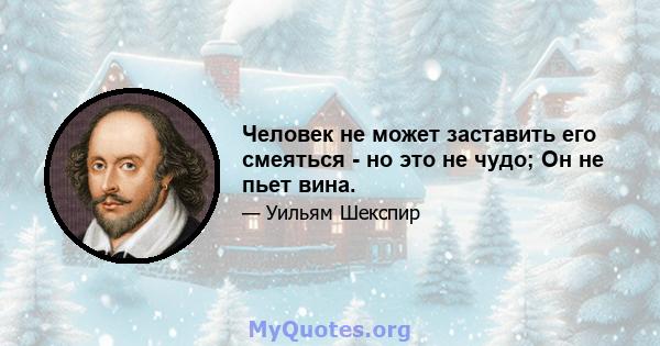 Человек не может заставить его смеяться - но это не чудо; Он не пьет вина.