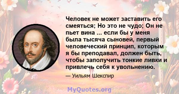 Человек не может заставить его смеяться; Но это не чудо; Он не пьет вина ... если бы у меня была тысяча сыновей, первый человеческий принцип, которым я бы преподавал, должен быть, чтобы заполучить тонкие ливки и